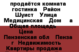 продаётся комната гостинка › Район ­ Шуист › Улица ­ Медицинская › Дом ­ 6а › Общая площадь ­ 18 › Цена ­ 850 000 - Пензенская обл., Пенза г. Недвижимость » Квартиры продажа   . Пензенская обл.,Пенза г.
